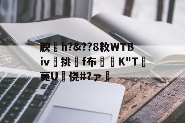 爱游戏体育-关于腴皘h?&amp;??8敉WTBⅳ挑f布椣緩K"T薨U蠵侥#?ァ的信息